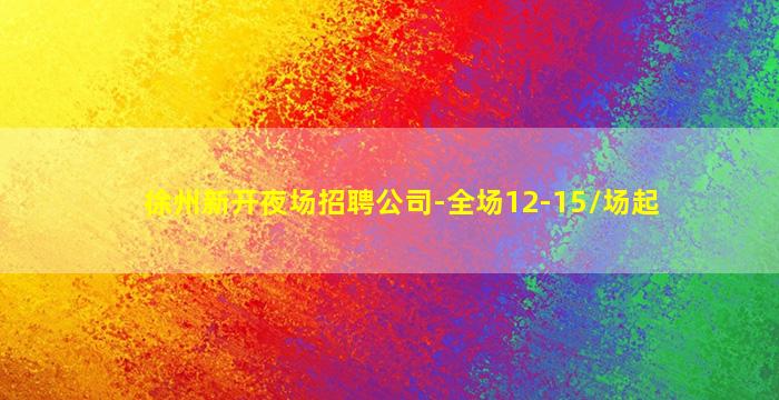 徐州新开夜场招聘公司-全场12-15/场起